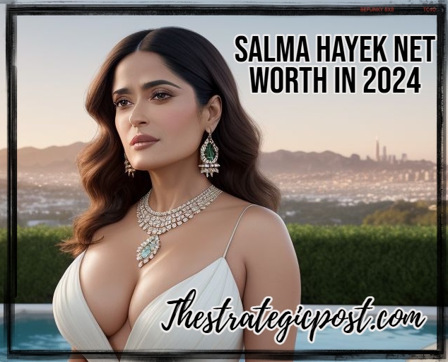 Salma Hayek Net Worth In 2024 ?